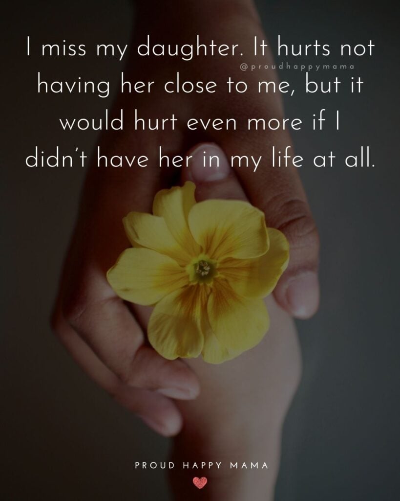 Missing My Daughter Quotes - I miss my daughter. It hurts not having her close to me, but it would hurt even more if I didn’t