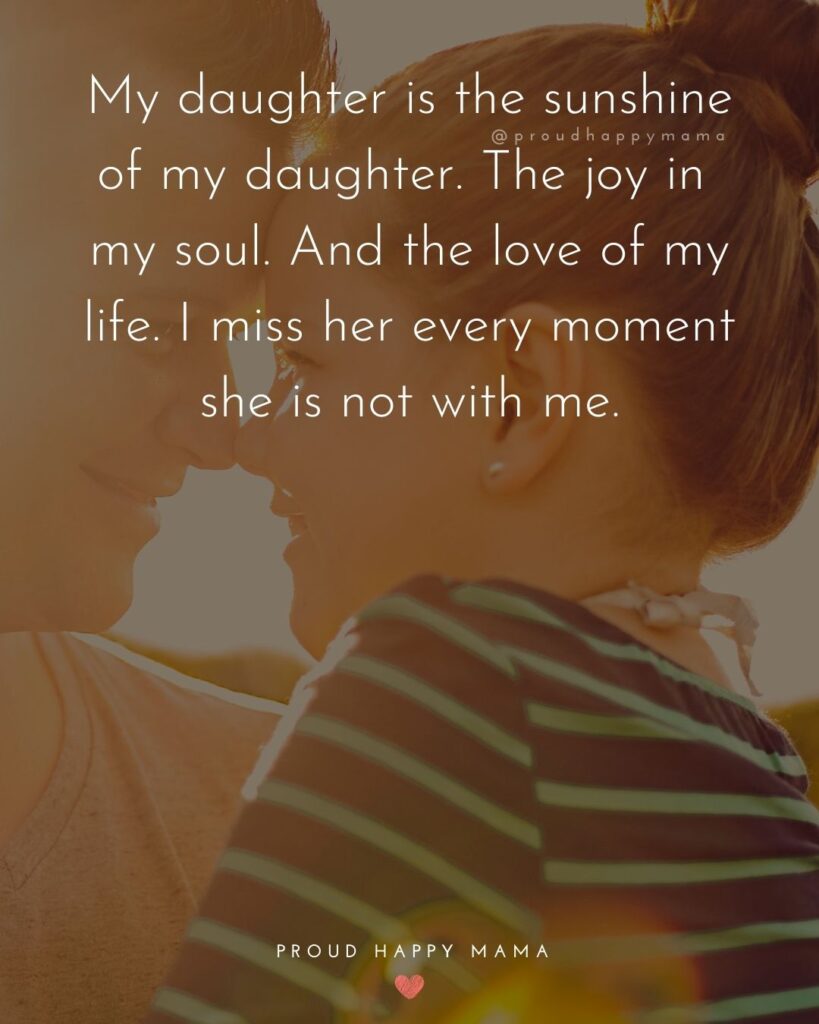 Missing My Daughter Quotes - My daughter is the sunshine of my daughter. The joy in my soul. And the love of my life. I miss