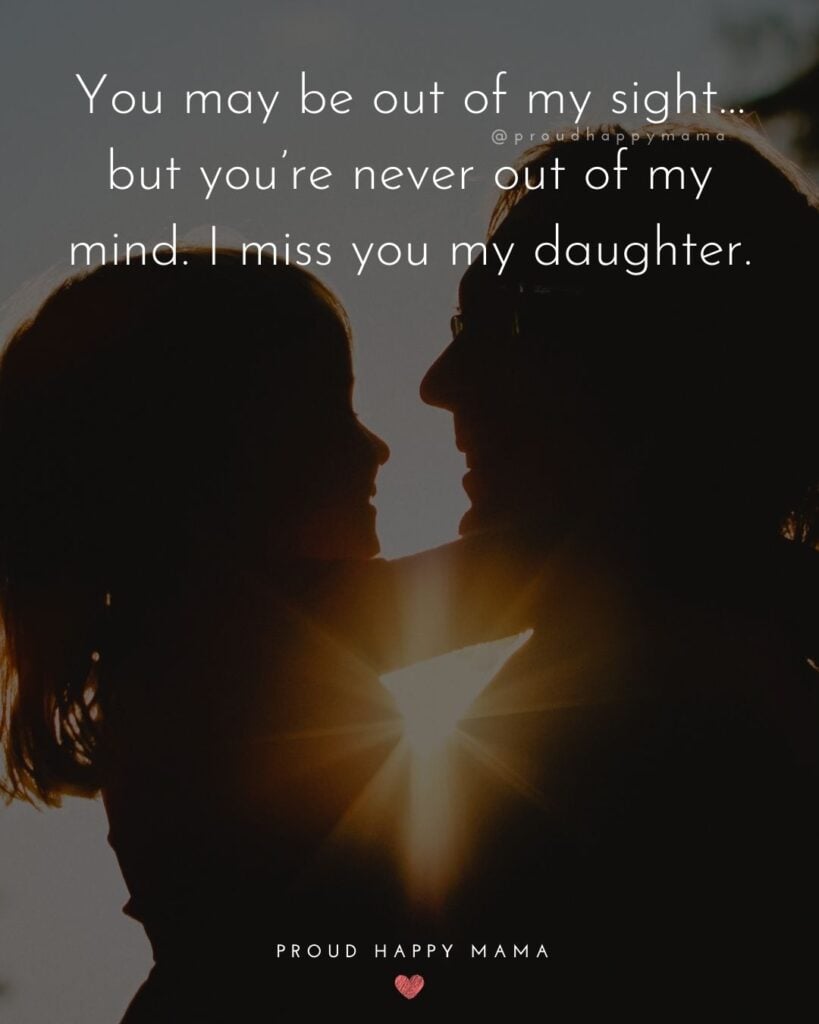 Missing My Daughter Quotes - You may be out of my sight…but you’re never out of my mind. I miss you my daughter.’