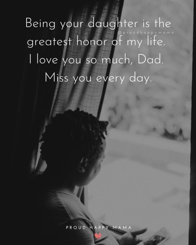 Missing Dad Quotes - Being your daughter is the greatest honor of my life. I love you so much, Dad. Miss you every day.
