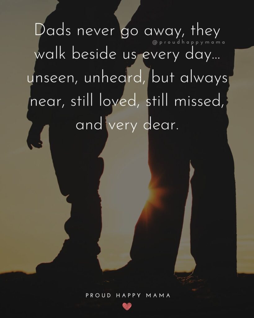 Missing Dad Quotes - Dads never go away, they walk beside us every day… unseen, unheard, but always near, still loved, still