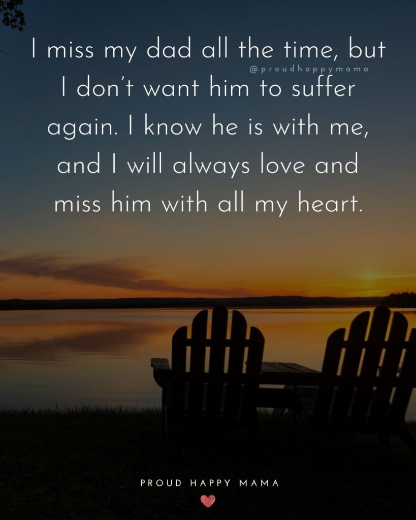 Missing Dad Quotes - I miss my dad all the time, but I don’t want him to suffer again. I know he is with me, and I will always love