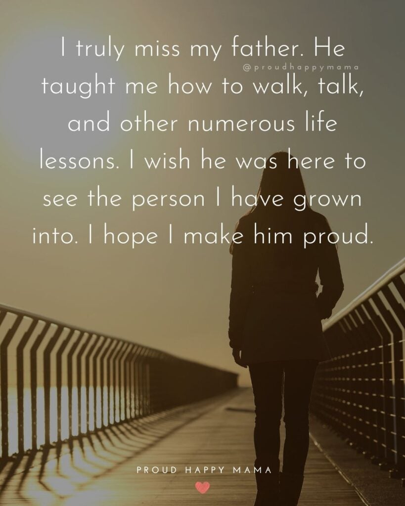 Missing Dad Quotes - I truly miss my father. He taught me how to walk, talk, and other numerous life lessons. I wish he was here