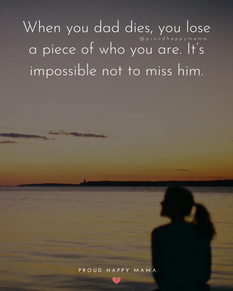 Missing Dad Quotes - When you dad dies, you lose a piece of who you are. It’s impossible not to miss him.