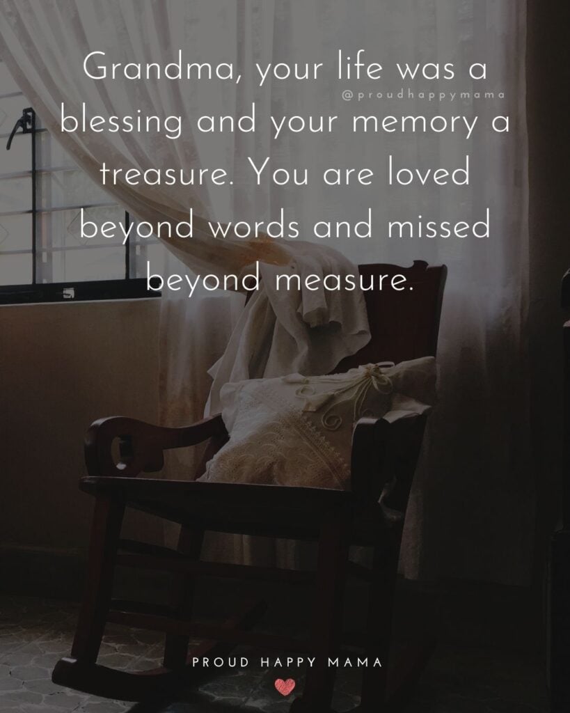 Missing Grandma Quotes - Grandma, your life was a blessing and your memory a treasure. You are loved beyond words and missed beyond measure.