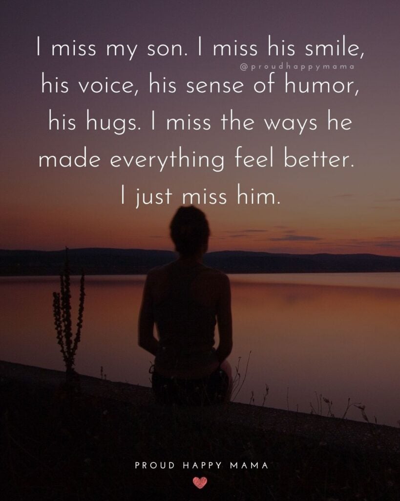 Missing Son Quotes - I miss my son. I miss his smile, his voice, his sense of humor, his hugs. I miss the ways he made everything feel better. I just miss him.
