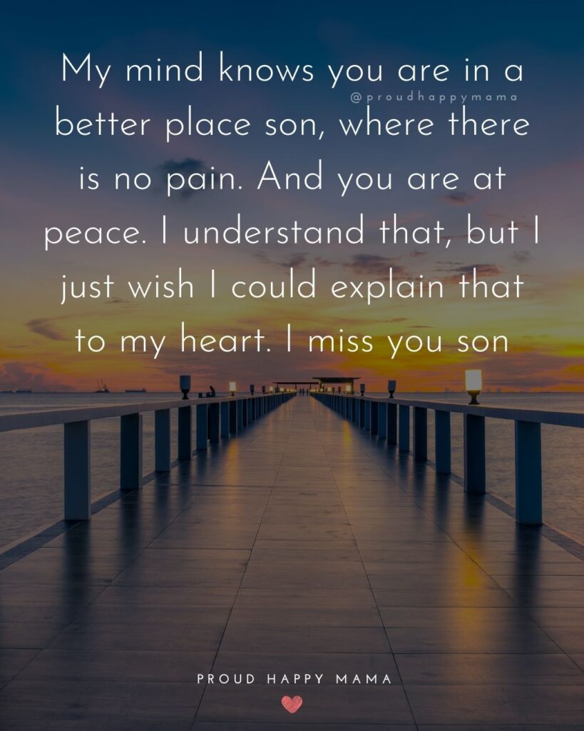 Missing Son Quotes - My mind knows you are in a better place son, where there is no pain. And you are at peace. I understand that, but I just wish I could explain that to my heart. I miss y