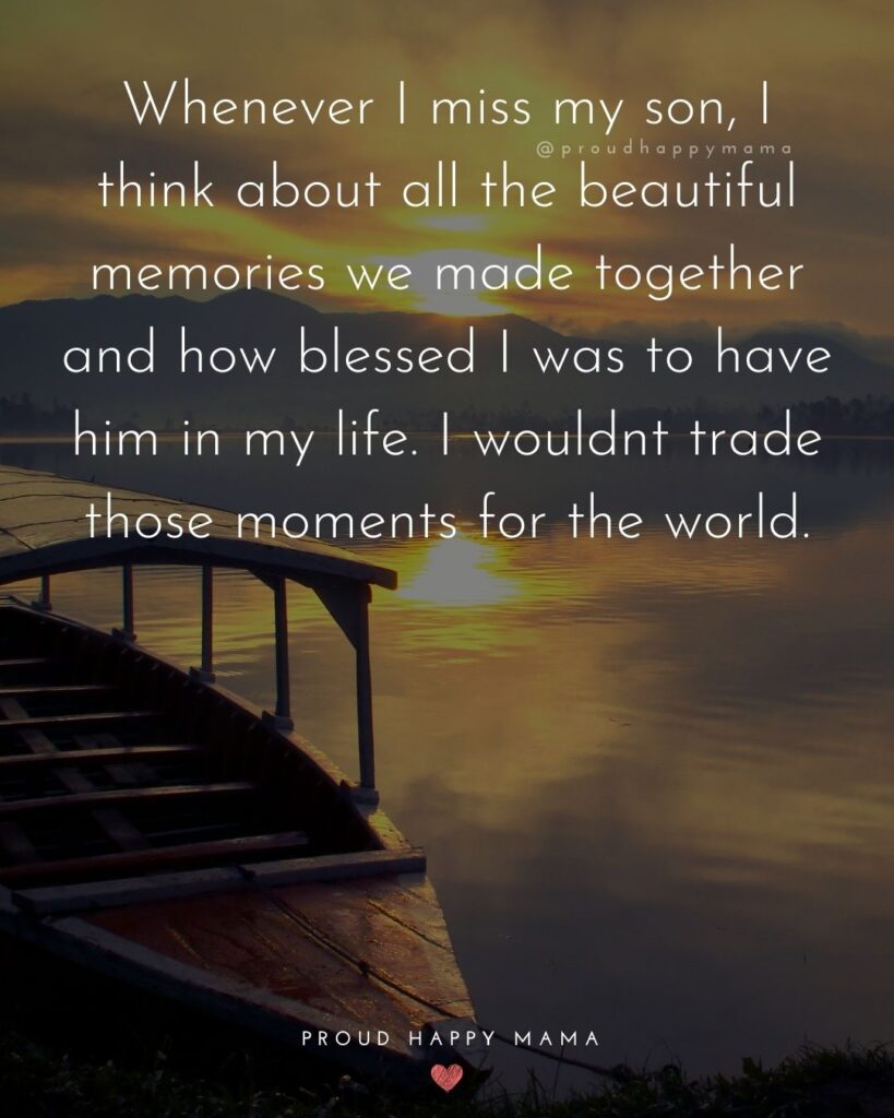 Missing Son Quotes - Whenever I miss my son, I think about all the beautiful memories we made together and how blessed I was to have him in my life. I wouldnt trade those moments for the