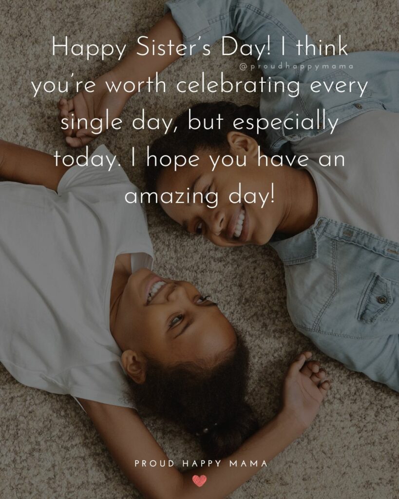 Happy Sisters Day Quotes - Happy Sister’s Day! I think you’re worth celebrating every single day, but especially today.