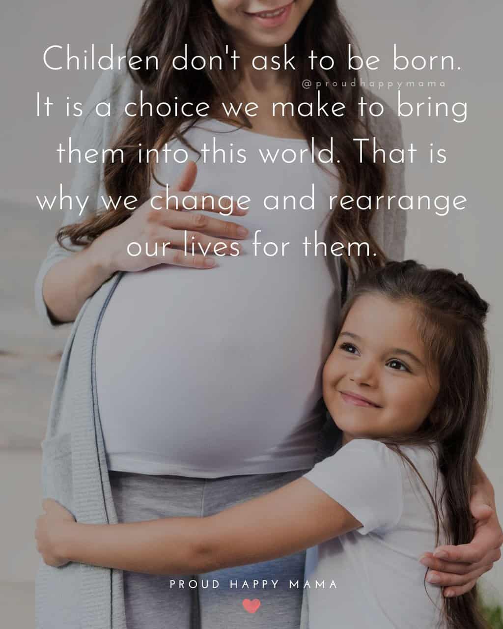 Mother To Unborn Baby Quotes | Children don’t ask to be born. It is a choice we make to bring them into this world. That is why we change and rearrange our lives for them.