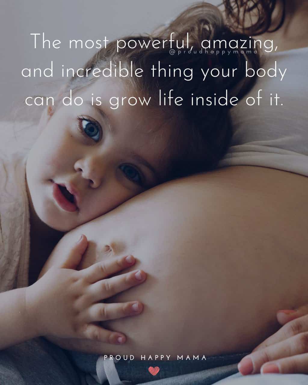 Pregnant lady quotes - 'The most powerful, amazing, and incredible thing your body can do is grow life inside of it.'