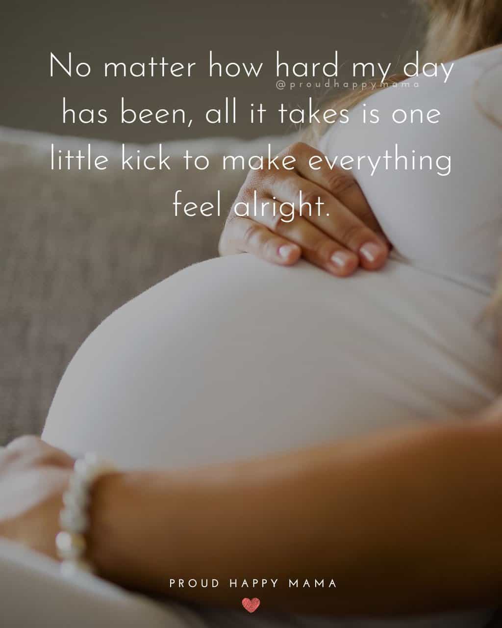 Pregnancy Motivational Quotes | No matter how hard my day has been, all it takes is one little kick to make everything feel alright.