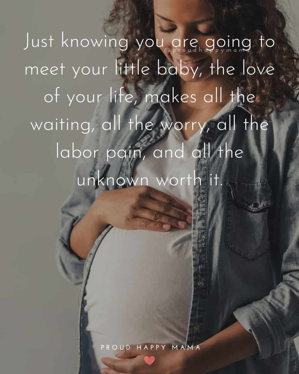 Pregnant Mom Quotes | Just knowing you are going to meet your little baby, the love of your life, makes all the waiting, all the worry, all the labor pain, and all the unknown worth it.