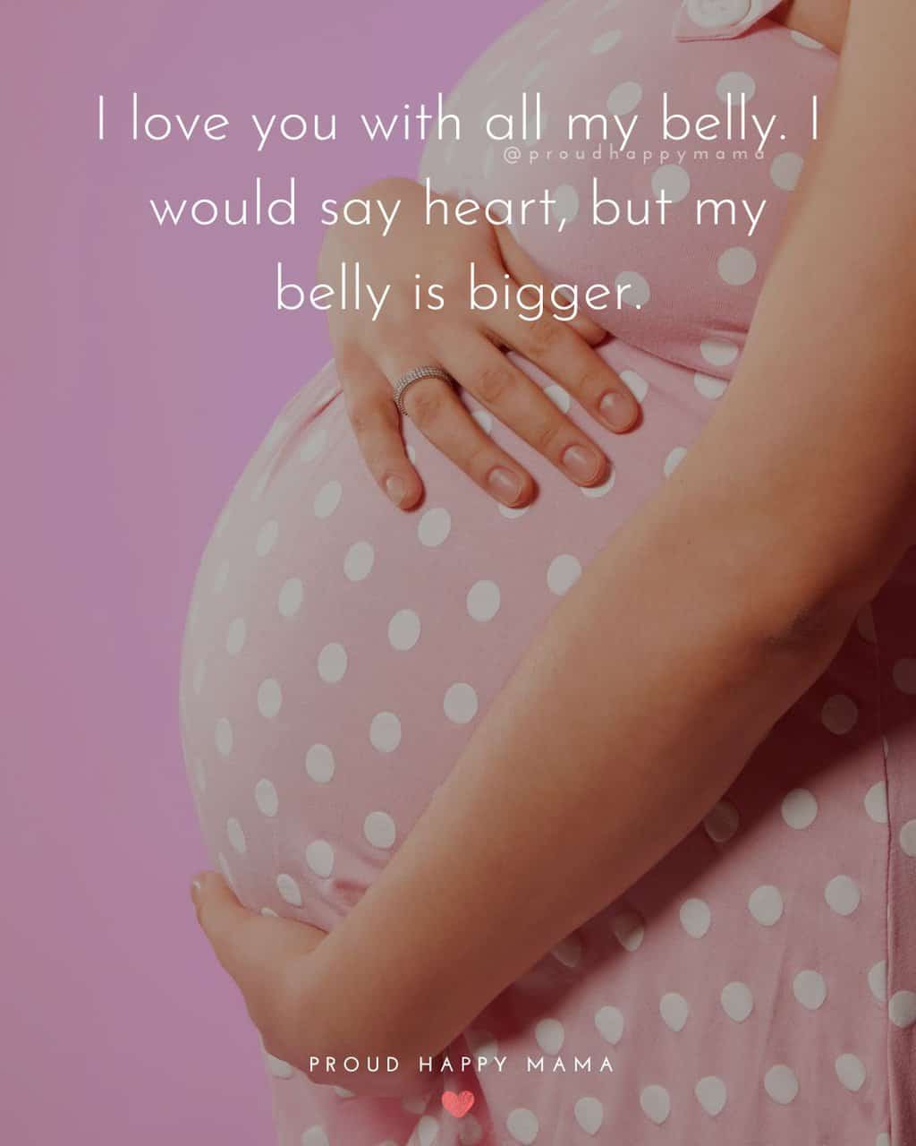 Sweet Pregnancy Quotes | I love you with all my belly. I would say heart, but my belly is bigger.